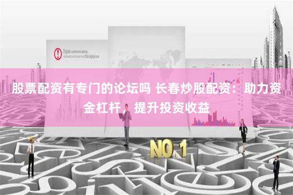股票配资有专门的论坛吗 长春炒股配资：助力资金杠杆，提升投资收益