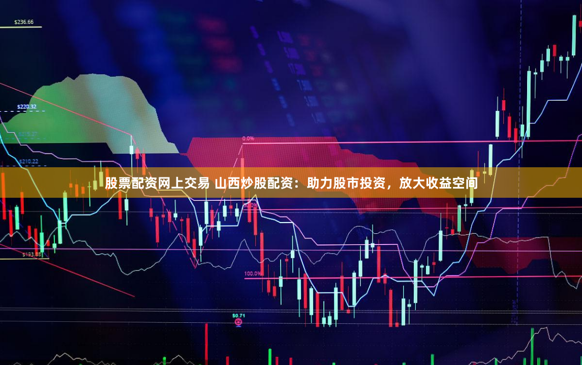 股票配资网上交易 山西炒股配资：助力股市投资，放大收益空间