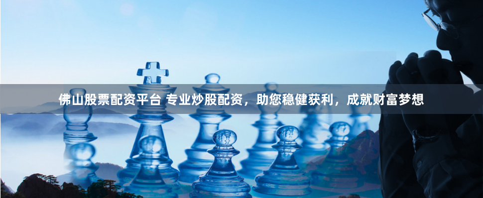 佛山股票配资平台 专业炒股配资，助您稳健获利，成就财富梦想