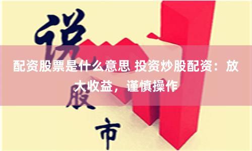 配资股票是什么意思 投资炒股配资：放大收益，谨慎操作