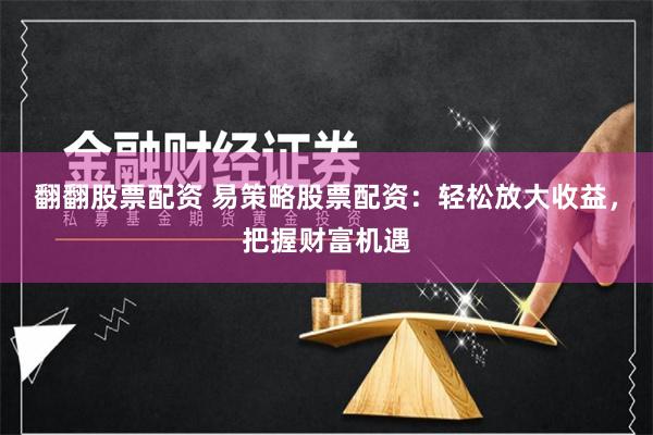 翻翻股票配资 易策略股票配资：轻松放大收益，把握财富机遇