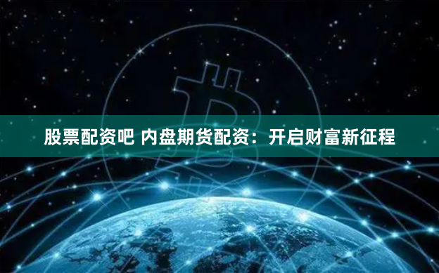 股票配资吧 内盘期货配资：开启财富新征程