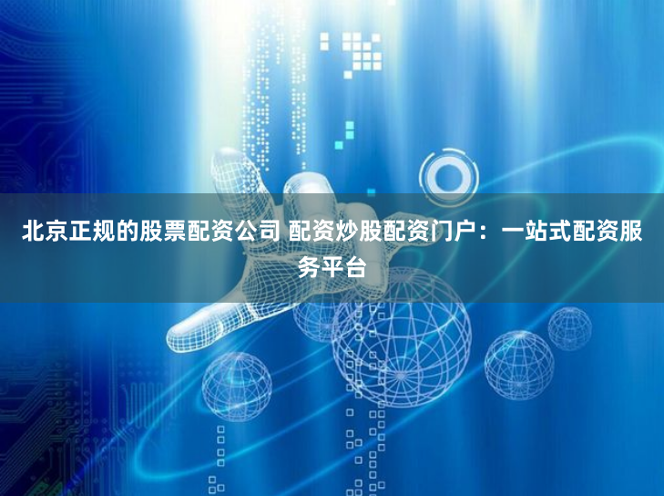 北京正规的股票配资公司 配资炒股配资门户：一站式配资服务平台