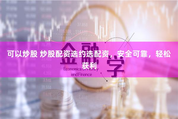 可以炒股 炒股配资选约选配资，安全可靠，轻松获利