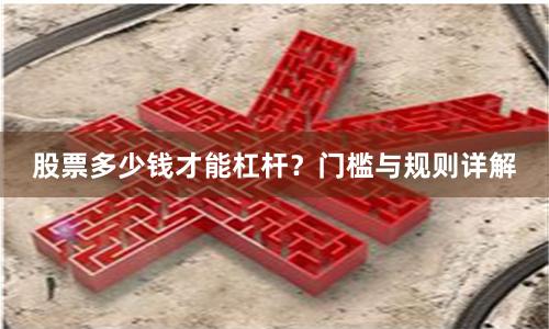 股票多少钱才能杠杆？门槛与规则详解
