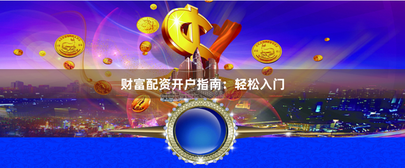 财富配资开户指南：轻松入门