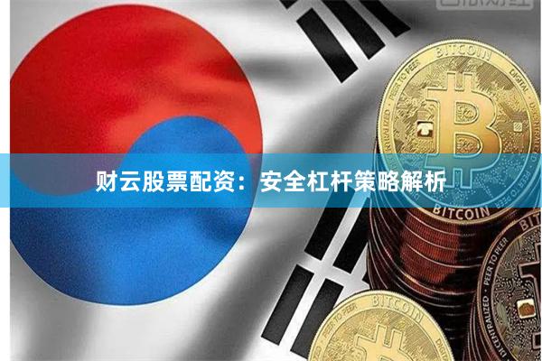 财云股票配资：安全杠杆策略解析