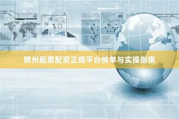 锦州股票配资正规平台榜单与实操指南
