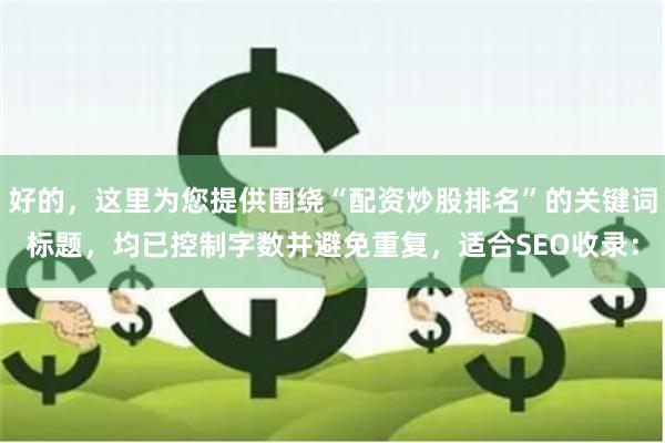 好的，这里为您提供围绕“配资炒股排名”的关键词标题，均已控制字数并避免重复，适合SEO收录：