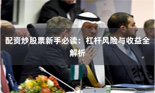 配资炒股票新手必读：杠杆风险与收益全解析